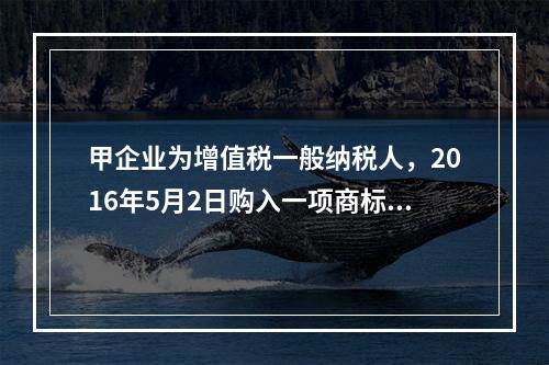 甲企业为增值税一般纳税人，2016年5月2日购入一项商标权，