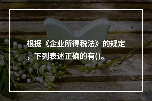 根据《企业所得税法》的规定，下列表述正确的有()。