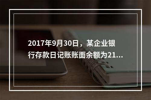 2017年9月30日，某企业银行存款日记账账面余额为216万