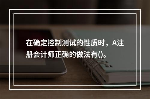 在确定控制测试的性质时，A注册会计师正确的做法有()。