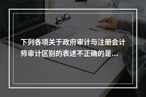 下列各项关于政府审计与注册会计师审计区别的表述不正确的是()