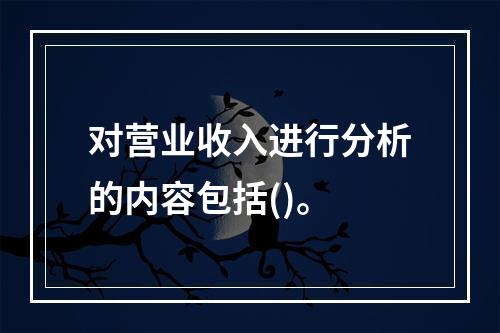 对营业收入进行分析的内容包括()。