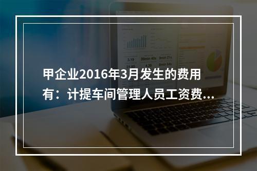 甲企业2016年3月发生的费用有：计提车间管理人员工资费用2