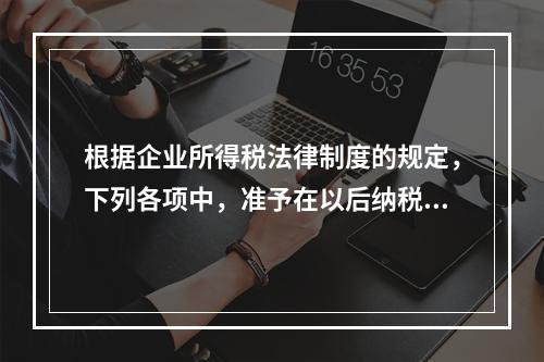 根据企业所得税法律制度的规定，下列各项中，准予在以后纳税年度