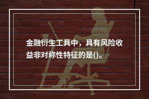 金融衍生工具中，具有风险收益非对称性特征的是()。