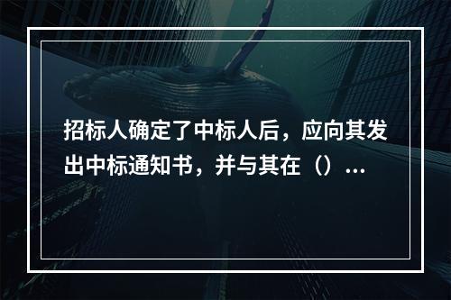 招标人确定了中标人后，应向其发出中标通知书，并与其在（）日内