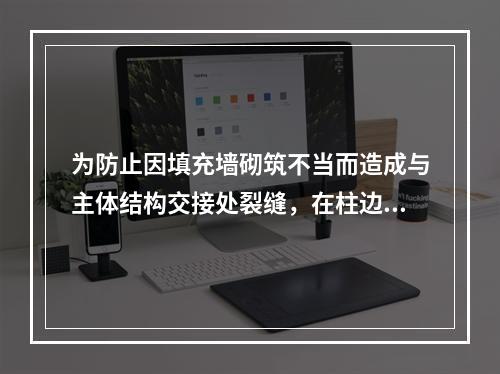 为防止因填充墙砌筑不当而造成与主体结构交接处裂缝，在柱边应设