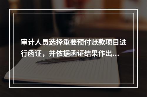 审计人员选择重要预付账款项目进行函证，并依据函证结果作出相应