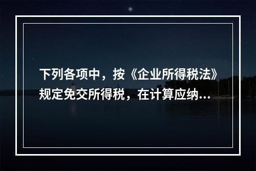 下列各项中，按《企业所得税法》规定免交所得税，在计算应纳税所