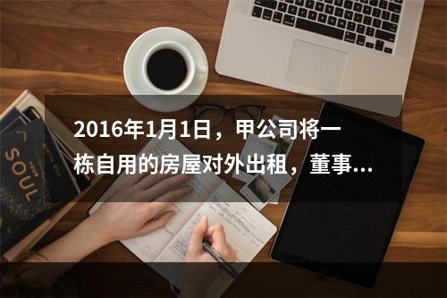 2016年1月1日，甲公司将一栋自用的房屋对外出租，董事会已