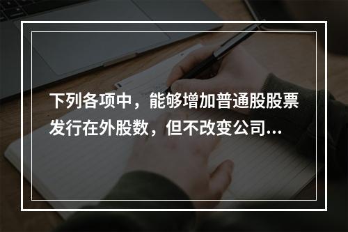 下列各项中，能够增加普通股股票发行在外股数，但不改变公司资本