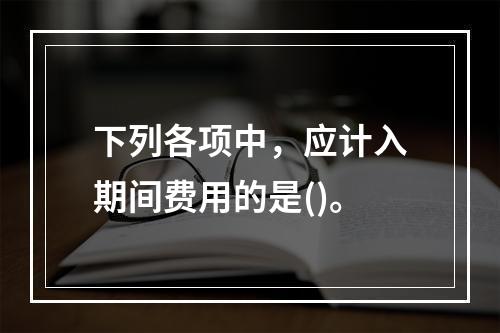 下列各项中，应计入期间费用的是()。