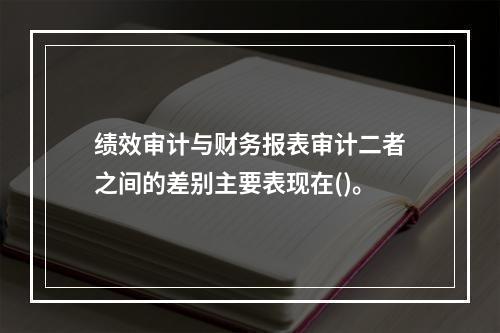 绩效审计与财务报表审计二者之间的差别主要表现在()。