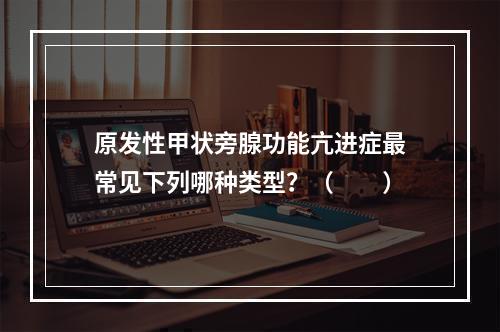 原发性甲状旁腺功能亢进症最常见下列哪种类型？（　　）