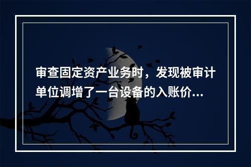 审查固定资产业务时，发现被审计单位调增了一台设备的入账价值，