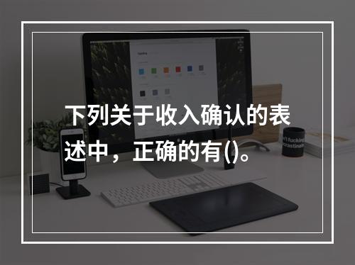 下列关于收入确认的表述中，正确的有()。