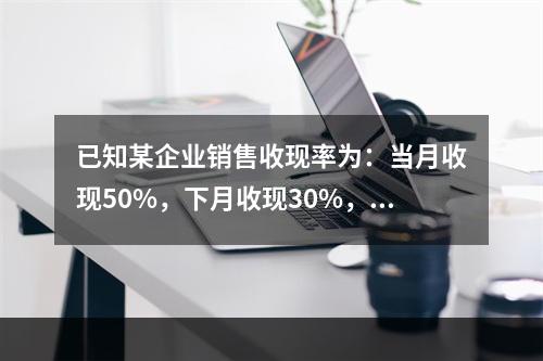 已知某企业销售收现率为：当月收现50%，下月收现30%，再下