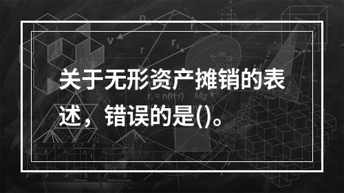 关于无形资产摊销的表述，错误的是()。