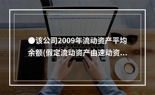 ●该公司2009年流动资产平均余额(假定流动资产由速动资产与