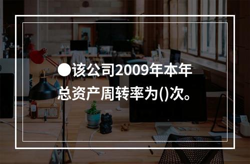 ●该公司2009年本年总资产周转率为()次。