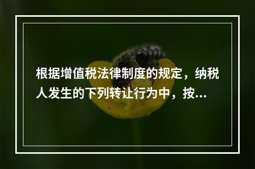 根据增值税法律制度的规定，纳税人发生的下列转让行为中，按照销