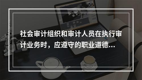 社会审计组织和审计人员在执行审计业务时，应遵守的职业道德基本