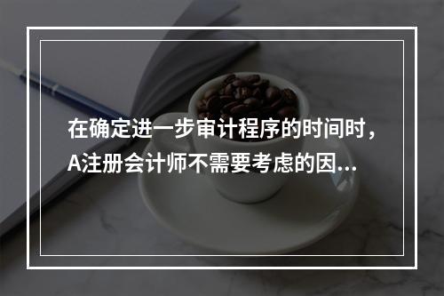 在确定进一步审计程序的时间时，A注册会计师不需要考虑的因素有