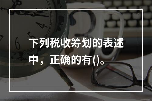 下列税收筹划的表述中，正确的有()。