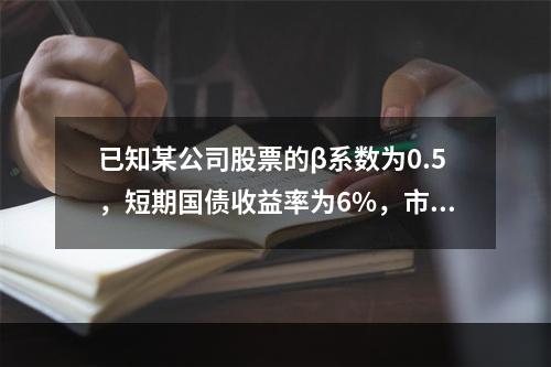 已知某公司股票的β系数为0.5，短期国债收益率为6%，市场组