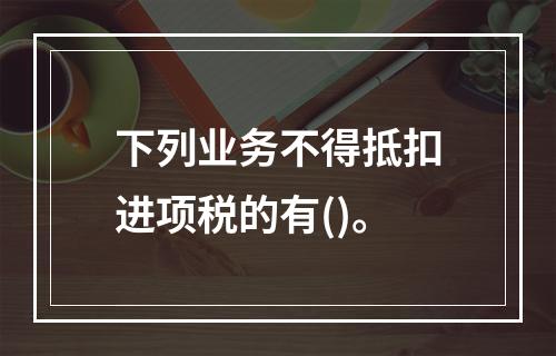 下列业务不得抵扣进项税的有()。