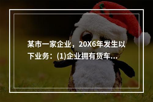 某市一家企业，20X6年发生以下业务：(1)企业拥有货车30