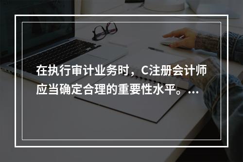 在执行审计业务时，C注册会计师应当确定合理的重要性水平。下列