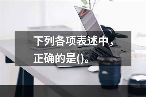 下列各项表述中，正确的是()。