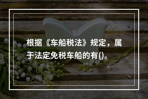 根据《车船税法》规定，属于法定免税车船的有()。