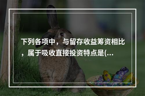 下列各项中，与留存收益筹资相比，属于吸收直接投资特点是()。