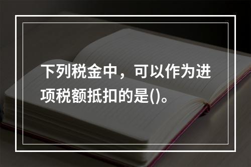 下列税金中，可以作为进项税额抵扣的是()。