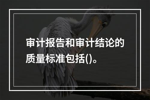 审计报告和审计结论的质量标准包括()。