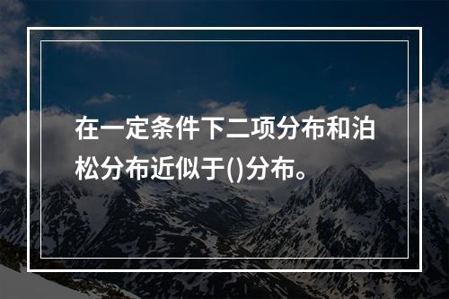 在一定条件下二项分布和泊松分布近似于()分布。