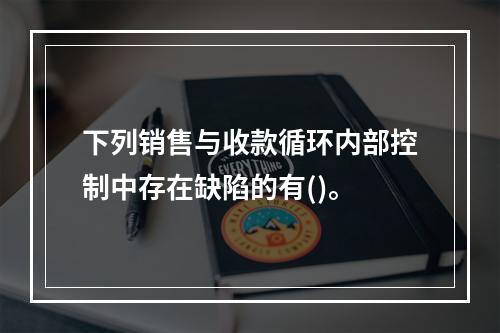 下列销售与收款循环内部控制中存在缺陷的有()。