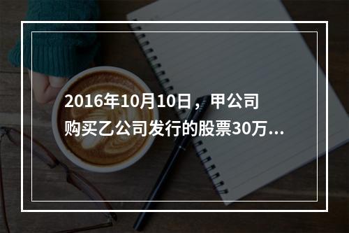 2016年10月10日，甲公司购买乙公司发行的股票30万股确