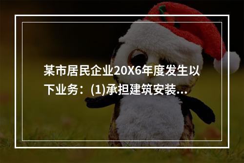 某市居民企业20X6年度发生以下业务：(1)承担建筑安装劳务