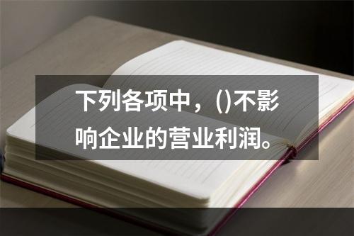 下列各项中，()不影响企业的营业利润。