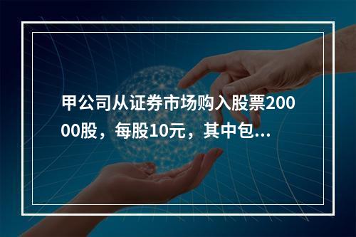 甲公司从证券市场购入股票20000股，每股10元，其中包含已