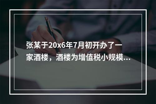 张某于20x6年7月初开办了一家酒楼，酒楼为增值税小规模纳税