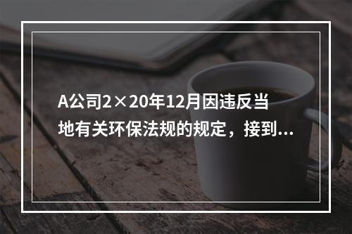 A公司2×20年12月因违反当地有关环保法规的规定，接到环保