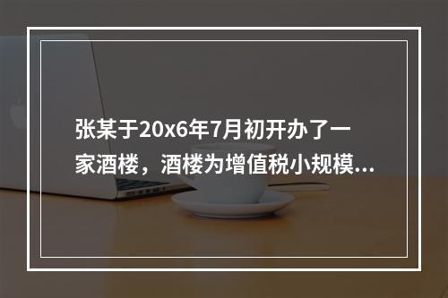 张某于20x6年7月初开办了一家酒楼，酒楼为增值税小规模纳税