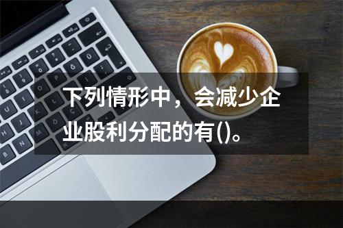 下列情形中，会减少企业股利分配的有()。