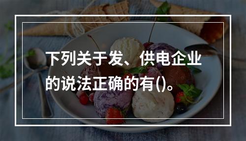 下列关于发、供电企业的说法正确的有()。