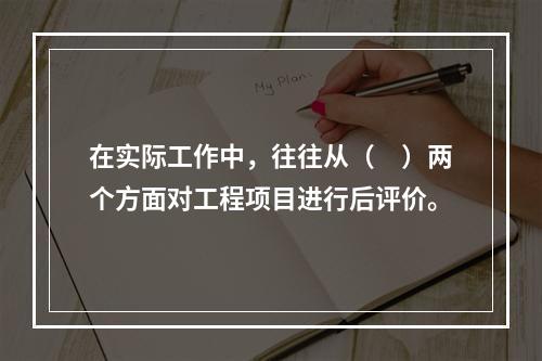 在实际工作中，往往从（　）两个方面对工程项目进行后评价。