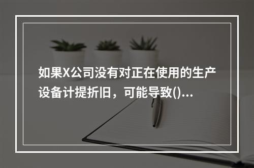 如果X公司没有对正在使用的生产设备计提折旧，可能导致()认定